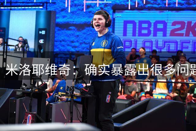 米洛耶维奇：确实暴露出很多问题，几乎每场都有点球失球需总结