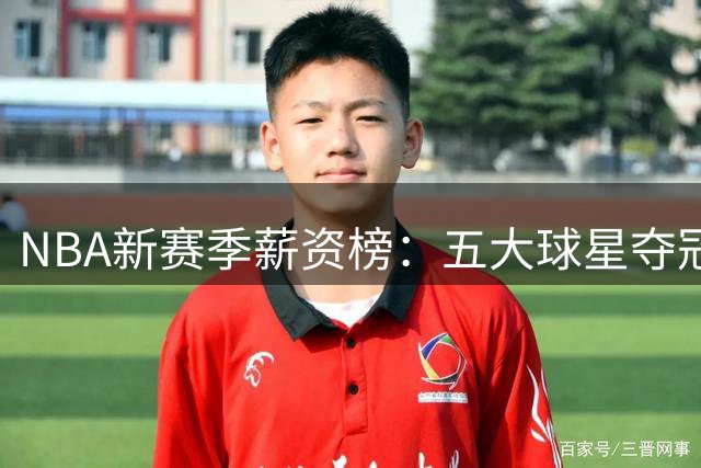 NBA新赛季薪资榜：五大球星夺冠核心齐聚
